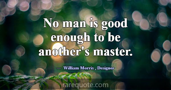 No man is good enough to be another's master.... -William Morris