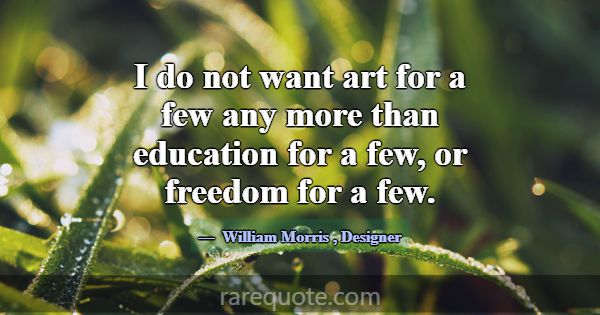 I do not want art for a few any more than educatio... -William Morris