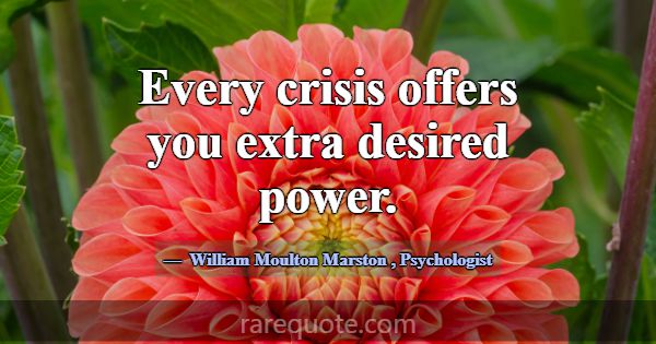 Every crisis offers you extra desired power.... -William Moulton Marston