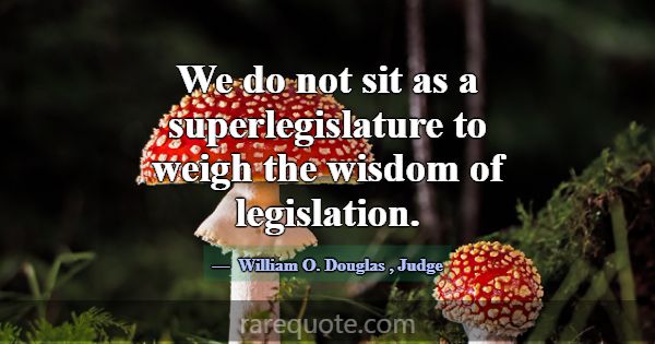 We do not sit as a superlegislature to weigh the w... -William O. Douglas