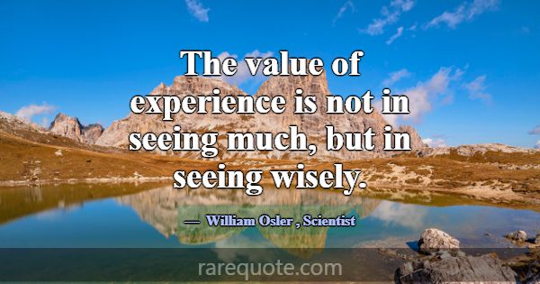 The value of experience is not in seeing much, but... -William Osler