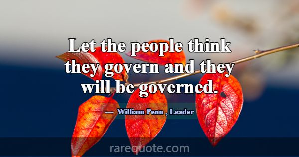 Let the people think they govern and they will be ... -William Penn