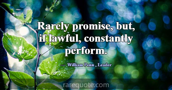 Rarely promise, but, if lawful, constantly perform... -William Penn