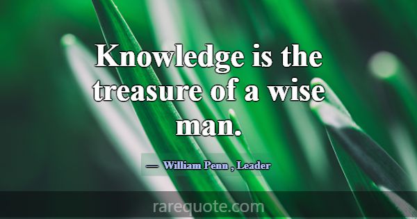 Knowledge is the treasure of a wise man.... -William Penn