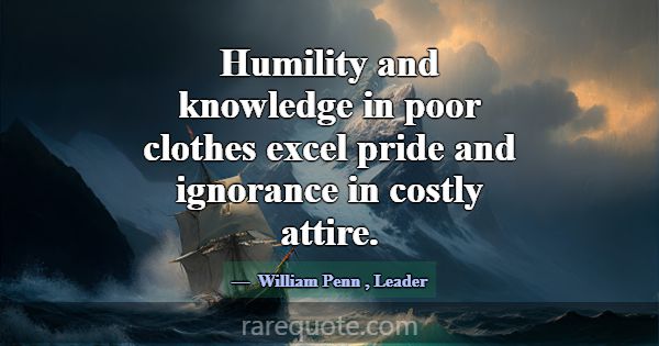 Humility and knowledge in poor clothes excel pride... -William Penn