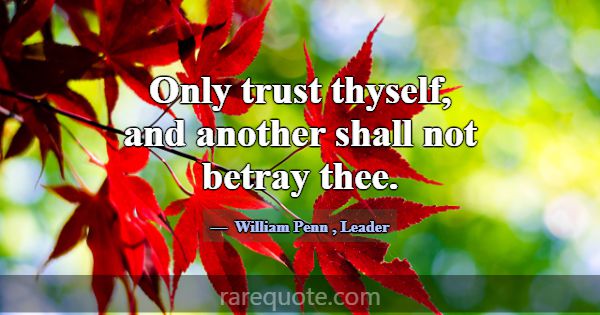 Only trust thyself, and another shall not betray t... -William Penn