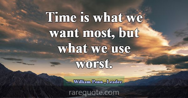 Time is what we want most, but what we use worst.... -William Penn