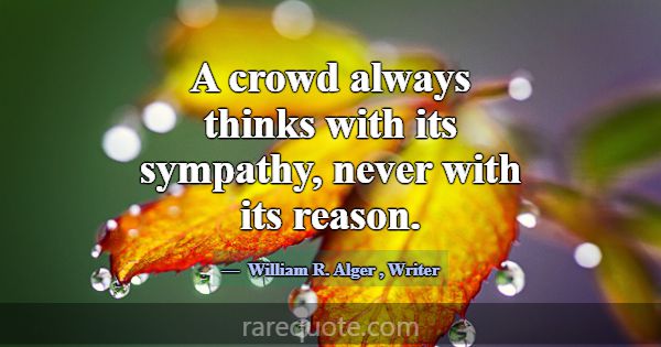 A crowd always thinks with its sympathy, never wit... -William R. Alger