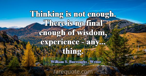 Thinking is not enough. There is no final enough o... -William S. Burroughs