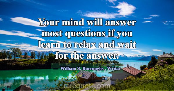 Your mind will answer most questions if you learn ... -William S. Burroughs