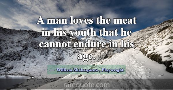 A man loves the meat in his youth that he cannot e... -William Shakespeare