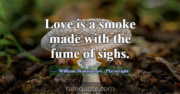 Love is a smoke made with the fume of sighs.... -William Shakespeare