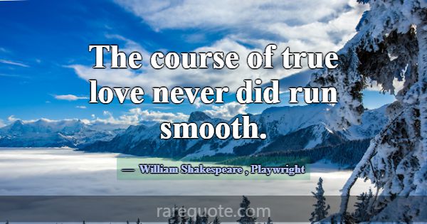 The course of true love never did run smooth.... -William Shakespeare