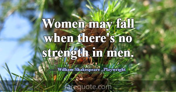Women may fall when there's no strength in men.... -William Shakespeare
