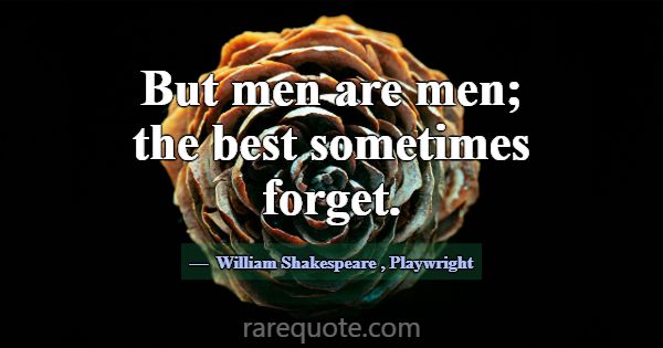 But men are men; the best sometimes forget.... -William Shakespeare
