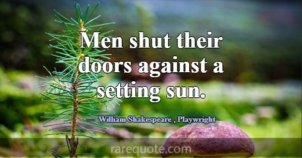 Men shut their doors against a setting sun.... -William Shakespeare