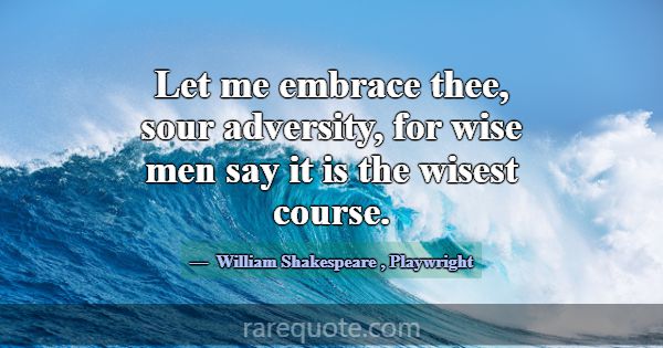 Let me embrace thee, sour adversity, for wise men ... -William Shakespeare