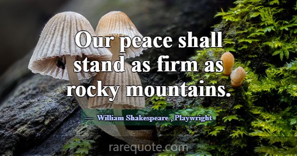 Our peace shall stand as firm as rocky mountains.... -William Shakespeare
