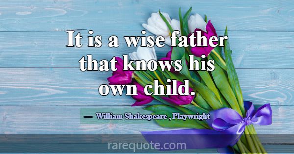 It is a wise father that knows his own child.... -William Shakespeare