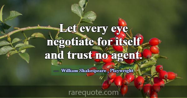 Let every eye negotiate for itself and trust no ag... -William Shakespeare
