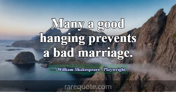 Many a good hanging prevents a bad marriage.... -William Shakespeare