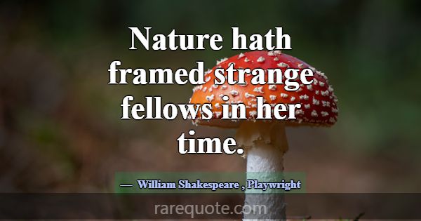 Nature hath framed strange fellows in her time.... -William Shakespeare
