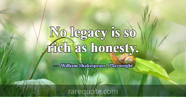 No legacy is so rich as honesty.... -William Shakespeare