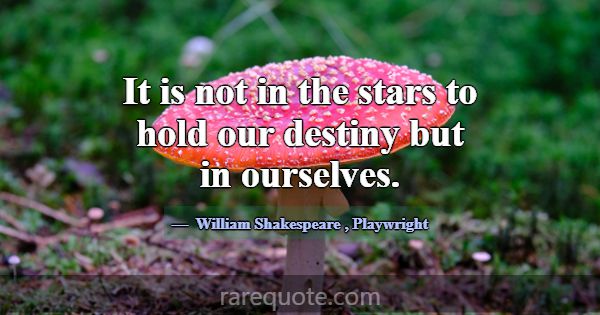 It is not in the stars to hold our destiny but in ... -William Shakespeare