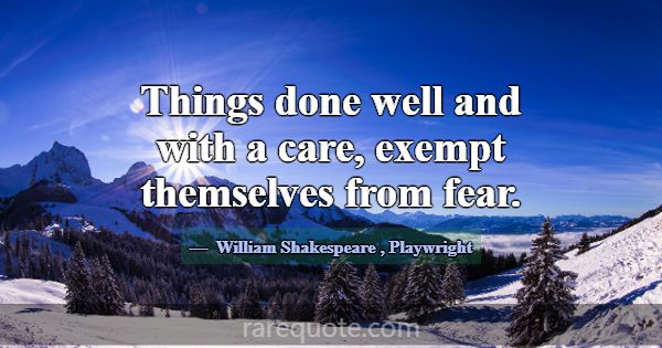 Things done well and with a care, exempt themselve... -William Shakespeare