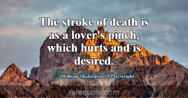 The stroke of death is as a lover's pinch, which h... -William Shakespeare