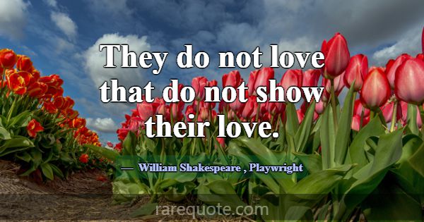 They do not love that do not show their love.... -William Shakespeare