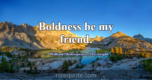 Boldness be my friend.... -William Shakespeare