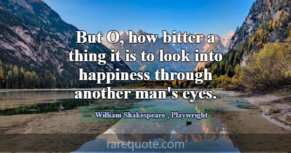 But O, how bitter a thing it is to look into happi... -William Shakespeare