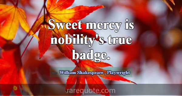 Sweet mercy is nobility's true badge.... -William Shakespeare