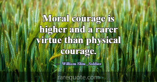 Moral courage is higher and a rarer virtue than ph... -William Slim