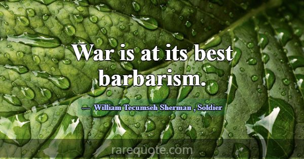 War is at its best barbarism.... -William Tecumseh Sherman