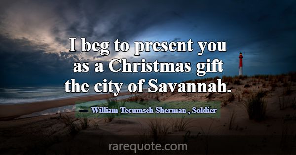 I beg to present you as a Christmas gift the city ... -William Tecumseh Sherman