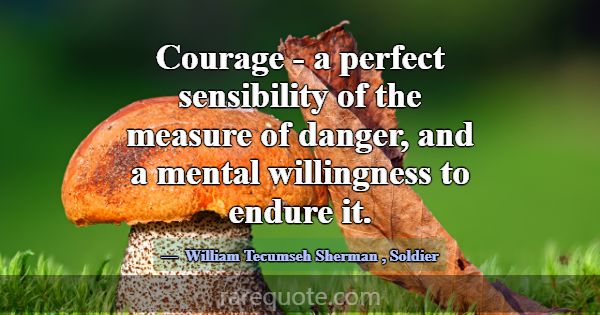 Courage - a perfect sensibility of the measure of ... -William Tecumseh Sherman