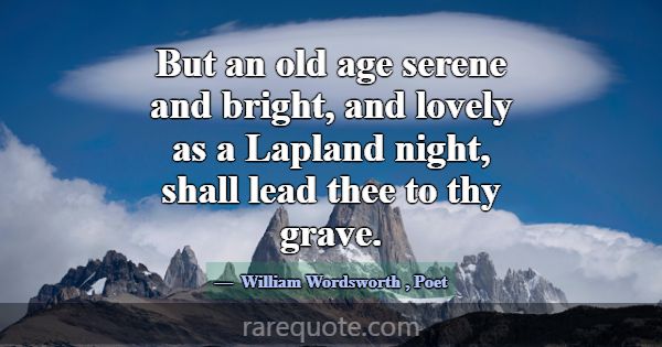 But an old age serene and bright, and lovely as a ... -William Wordsworth