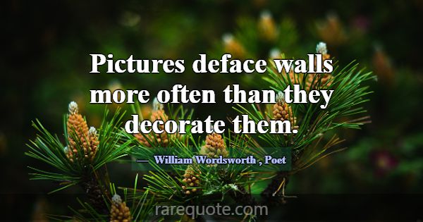 Pictures deface walls more often than they decorat... -William Wordsworth