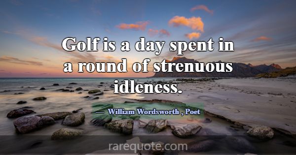 Golf is a day spent in a round of strenuous idlene... -William Wordsworth