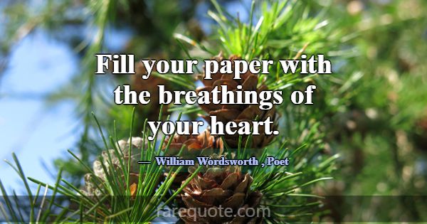 Fill your paper with the breathings of your heart.... -William Wordsworth