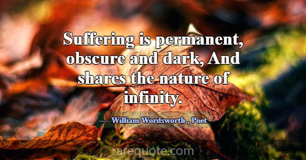 Suffering is permanent, obscure and dark, And shar... -William Wordsworth