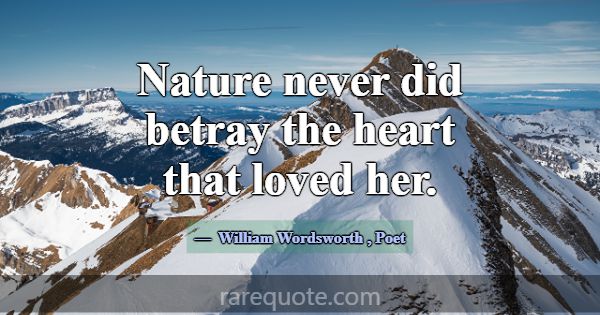 Nature never did betray the heart that loved her.... -William Wordsworth