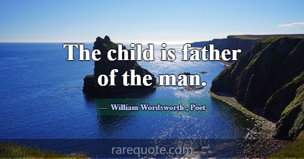 The child is father of the man.... -William Wordsworth