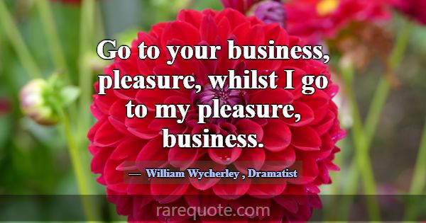Go to your business, pleasure, whilst I go to my p... -William Wycherley