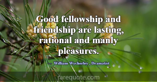 Good fellowship and friendship are lasting, ration... -William Wycherley