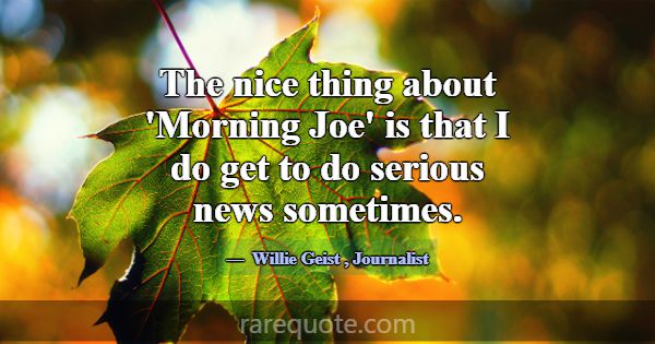 The nice thing about 'Morning Joe' is that I do ge... -Willie Geist