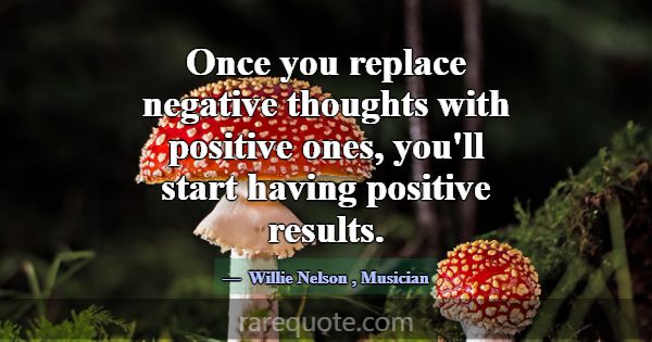 Once you replace negative thoughts with positive o... -Willie Nelson
