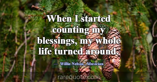 When I started counting my blessings, my whole lif... -Willie Nelson